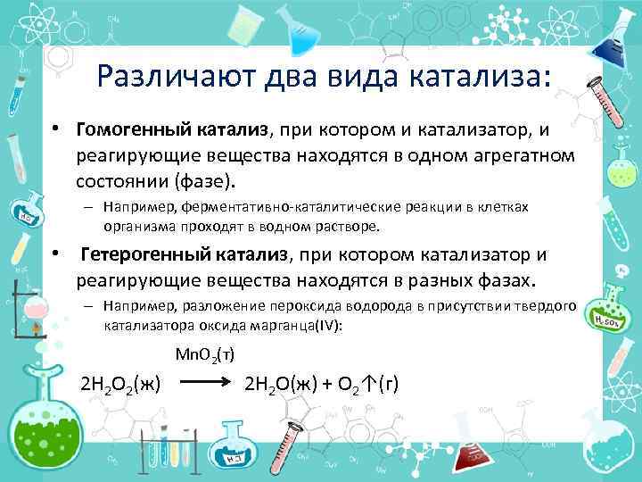 Различают два вида катализа: • Гомогенный катализ, при котором и катализатор, и реагирующие вещества