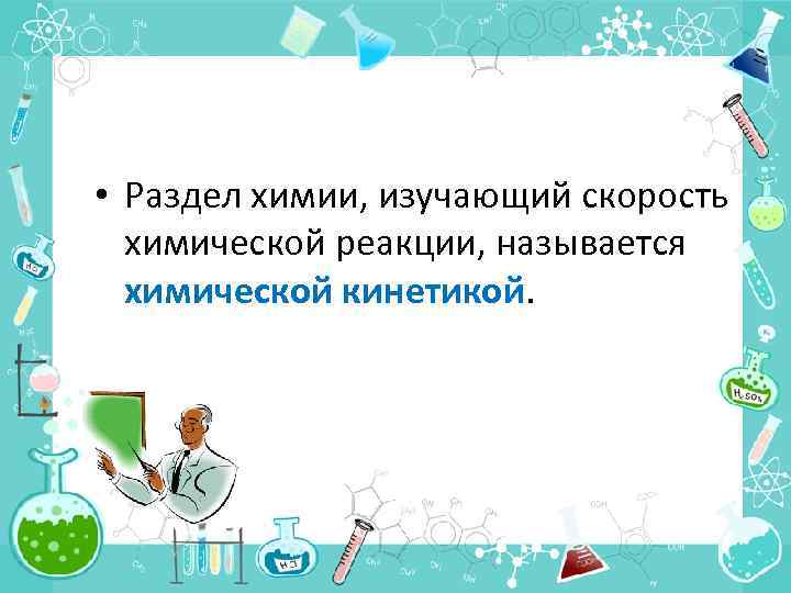  • Раздел химии, изучающий скорость химической реакции, называется химической кинетикой. 
