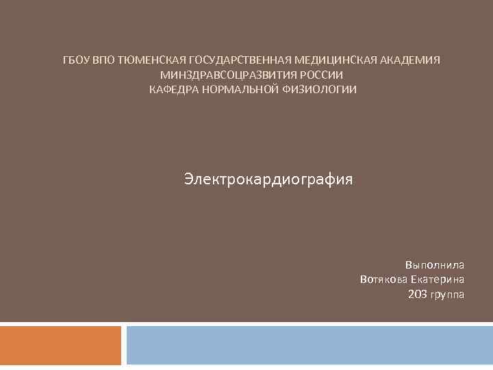 ГБОУ ВПО ТЮМЕНСКАЯ ГОСУДАРСТВЕННАЯ МЕДИЦИНСКАЯ АКАДЕМИЯ МИНЗДРАВСОЦРАЗВИТИЯ РОССИИ КАФЕДРА НОРМАЛЬНОЙ ФИЗИОЛОГИИ Электрокардиография Выполнила Вотякова