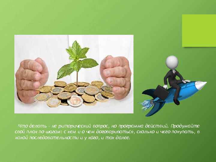 Что делать – не риторический вопрос, но программа действий. Продумайте свой план по шагам: