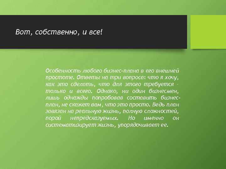 Вот, собственно, и все! Особенность любого бизнес-плана в его внешней простоте. Ответы на три