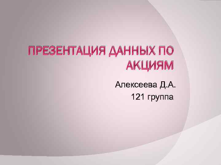 ПРЕЗЕНТАЦИЯ ДАННЫХ ПО АКЦИЯМ Алексеева Д. А. 121 группа 