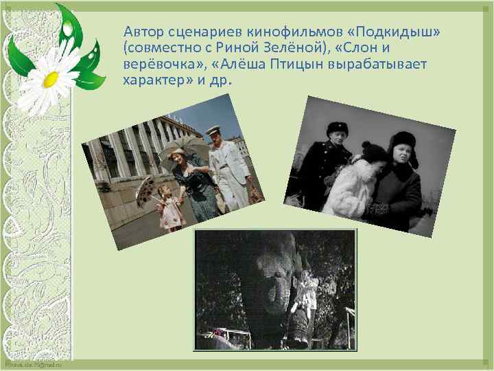 Автор сценариев кинофильмов «Подкидыш» (совместно с Риной Зелёной), «Слон и верёвочка» , «Алёша