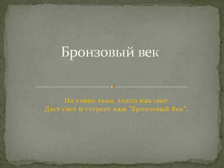 Бронзовый век На улице тьма, холод иль снег Даст свет и согреет наш “Бронзовый
