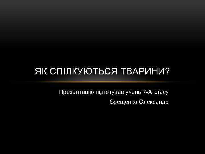ЯК СПІЛКУЮТЬСЯ ТВАРИНИ? Презентацію підготував учень 7 -А класу Єрещенко Олександр 