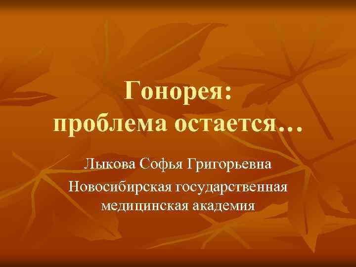 Гонорея: проблема остается… Лыкова Софья Григорьевна Новосибирская государственная медицинская академия 