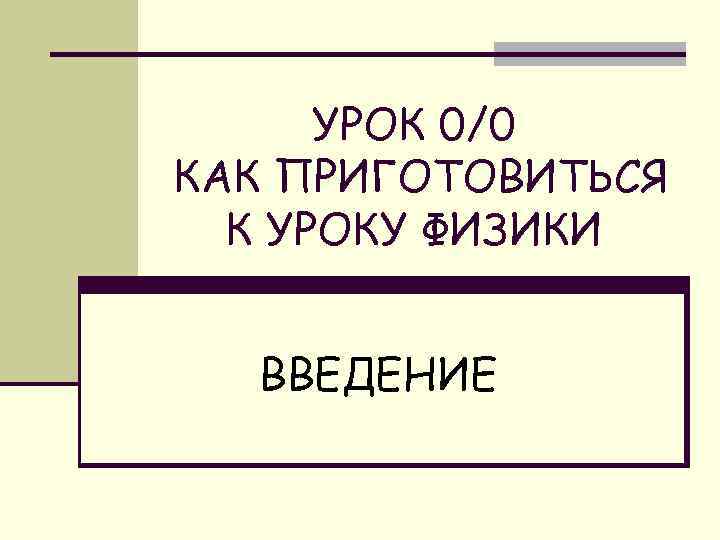 УРОК 0/0 КАК ПРИГОТОВИТЬСЯ К УРОКУ ФИЗИКИ ВВЕДЕНИЕ 