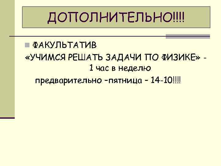 ДОПОЛНИТЕЛЬНО!!!! n ФАКУЛЬТАТИВ «УЧИМСЯ РЕШАТЬ ЗАДАЧИ ПО ФИЗИКЕ» 1 час в неделю предварительно –пятница