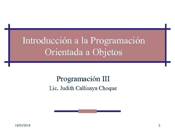Introducción a la Programación Orientada a Objetos Programación III Lic. Judith Callisaya Choque 16/03/2018