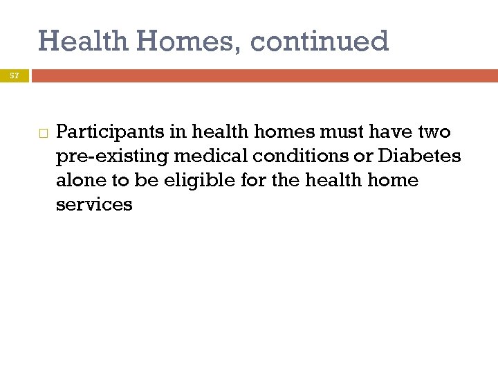 Health Homes, continued 57 Participants in health homes must have two pre-existing medical conditions