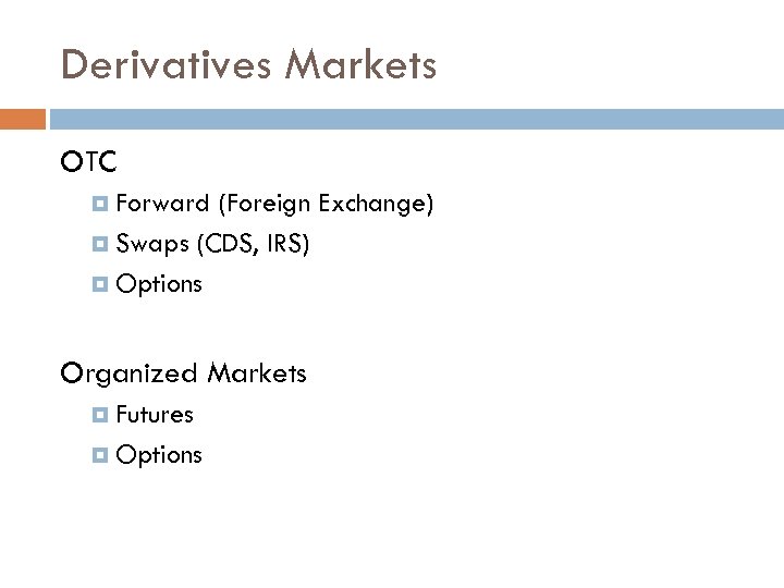 Derivatives Markets OTC Forward (Foreign Exchange) Swaps (CDS, IRS) Options Organized Markets Futures Options