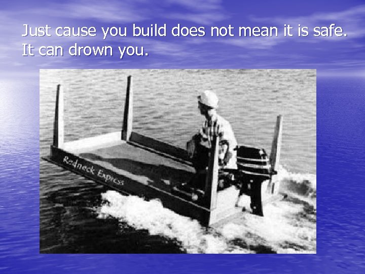 Just cause you build does not mean it is safe. It can drown you.