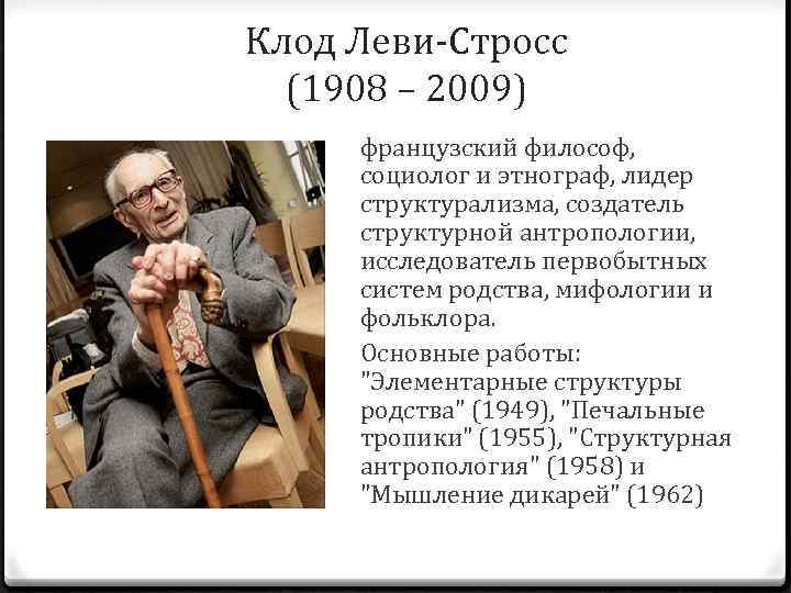 Клод Леви-Стросс (1908 – 2009) французский философ, социолог и этнограф, лидер структурализма, создатель структурной