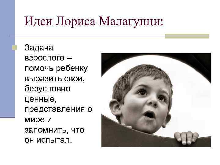 Идеи Лориса Малагуцци: n Задача взрослого – помочь ребенку выразить свои, безусловно ценные, представления