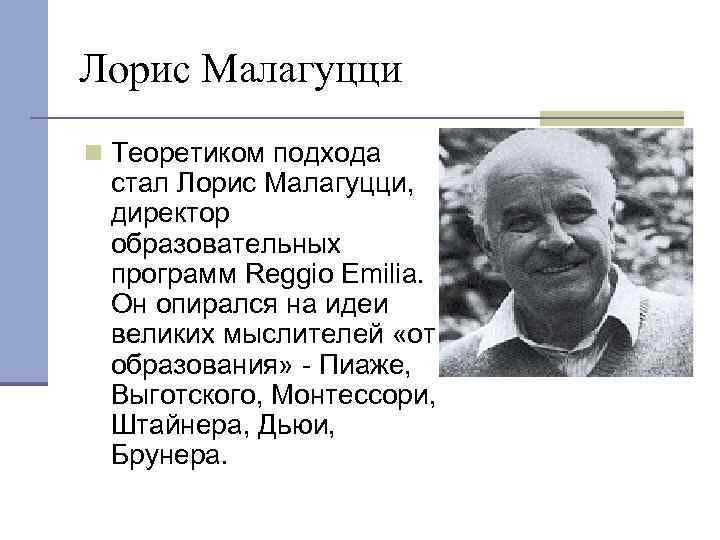 Лорис Малагуцци n Теоретиком подхода стал Лорис Малагуцци, директор образовательных программ Reggio Emilia. Он