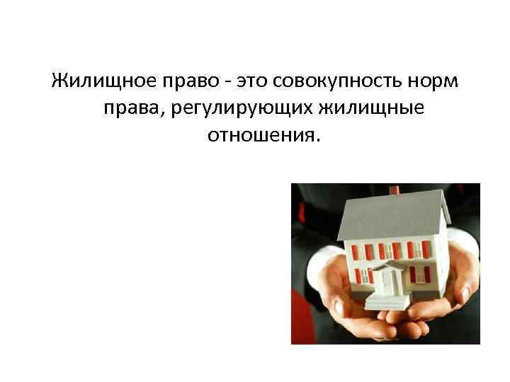 Жилищное право - это совокупность норм права, регулирующих жилищные отношения. 