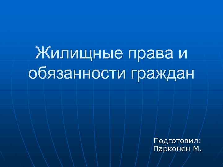 Жилищные права и обязанности граждан Подготовил: Парконен М. 
