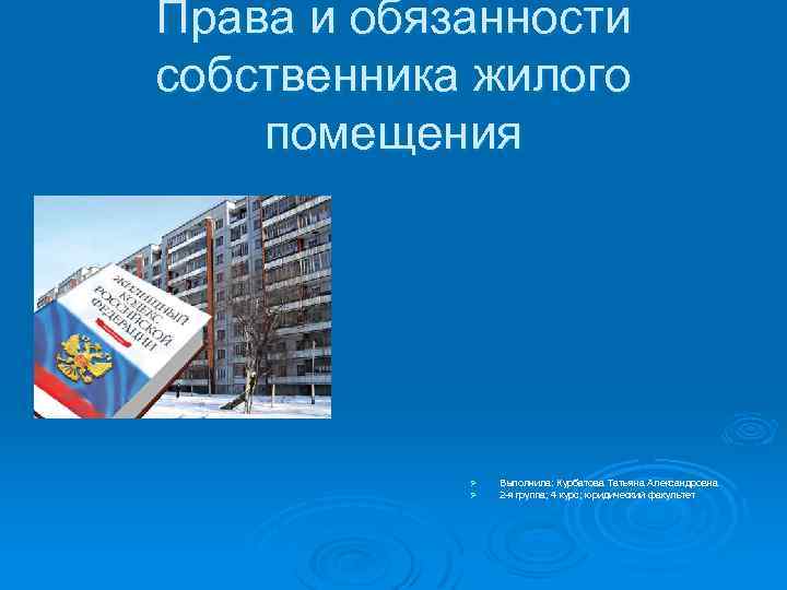 Права и обязанности собственника жилого помещения Ø Ø Выполнила: Курбатова Татьяна Александровна 2 -я