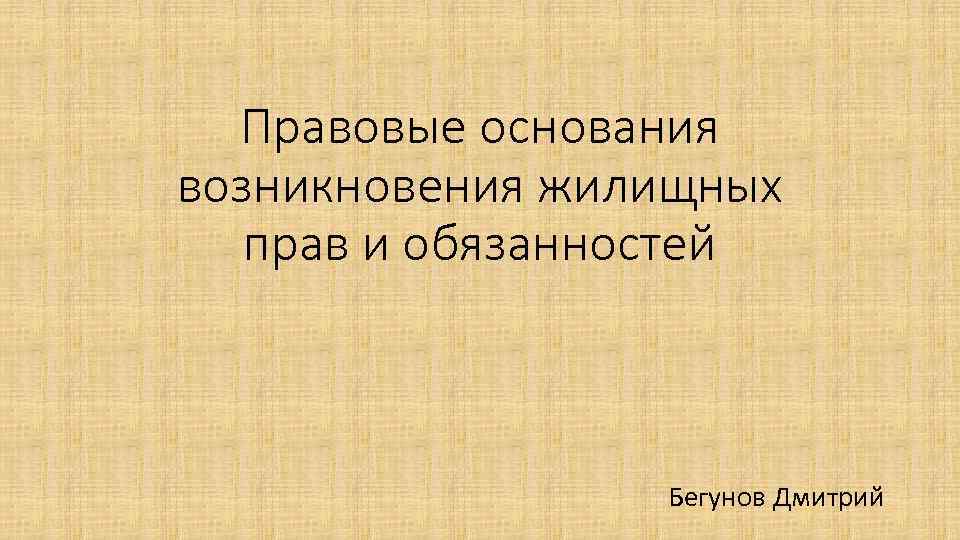Правовые основания возникновения жилищных прав и обязанностей Бегунов Дмитрий 