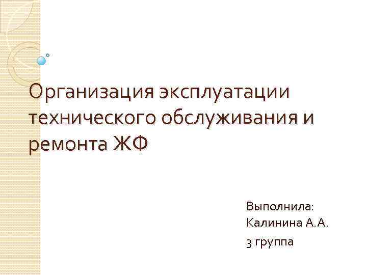 Организация эксплуатации технического обслуживания и ремонта ЖФ Выполнила: Калинина А. А. 3 группа 