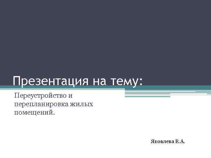 Презентация на тему: Переустройство и перепланировка жилых помещений. Яковлева Е. А. 