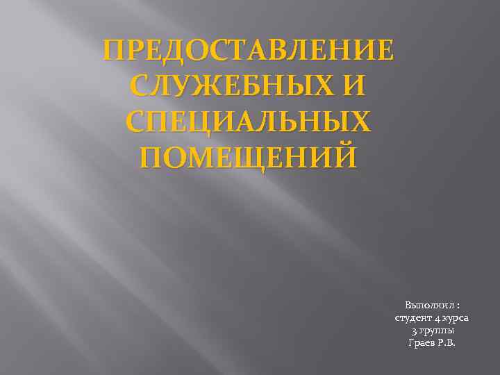 ПРЕДОСТАВЛЕНИЕ СЛУЖЕБНЫХ И СПЕЦИАЛЬНЫХ ПОМЕЩЕНИЙ Выполнил : студент 4 курса 3 группы Граев Р.