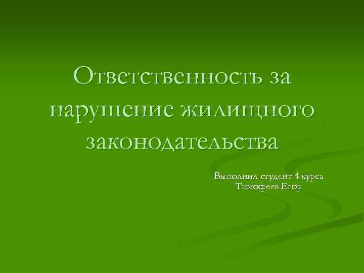 Ответственность за нарушение жилищного законодательства Выполнил студент 4 курса Тимофеев Егор 