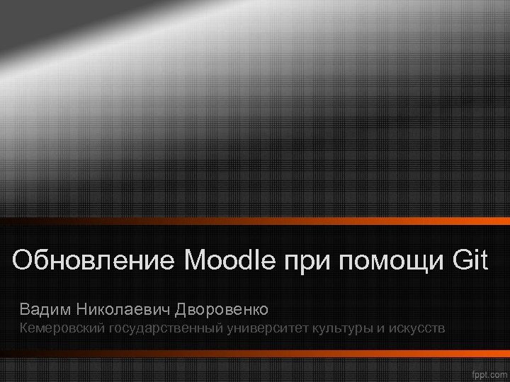 Обновление Moodle при помощи Git Вадим Николаевич Дворовенко Кемеровский государственный университет культуры и искусств