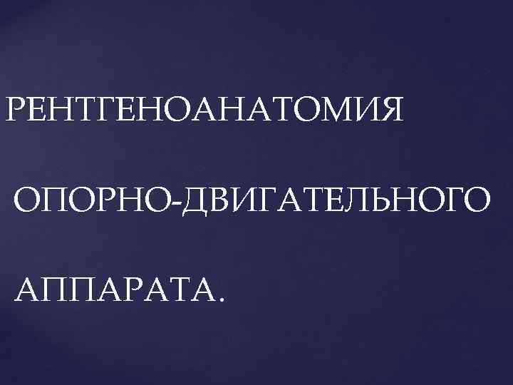 РЕНТГЕНОАНАТОМИЯ ОПОРНО-ДВИГАТЕЛЬНОГО АППАРАТА. 