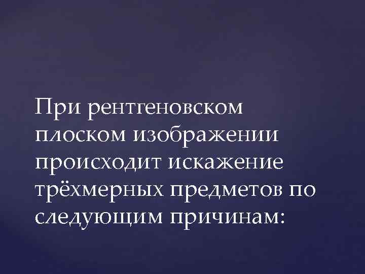 При рентгеновском плоском изображении происходит искажение трёхмерных предметов по следующим причинам: 