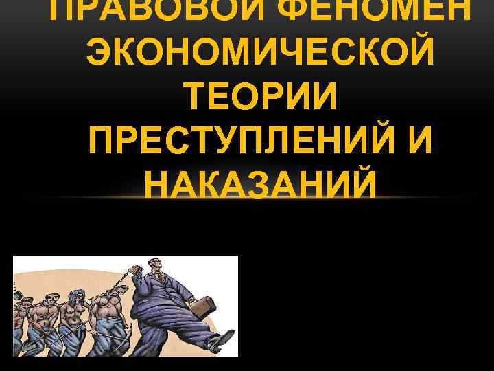 ПРАВОВОЙ ФЕНОМЕН ЭКОНОМИЧЕСКОЙ ТЕОРИИ ПРЕСТУПЛЕНИЙ И НАКАЗАНИЙ 