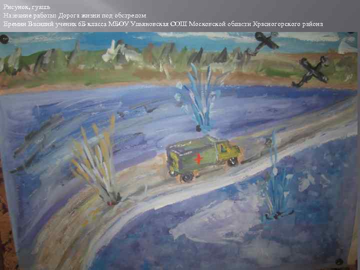 Рисунок, гуашь Название работы: Дорога жизни под обстрелом Еремин Василий ученик 6 Б класса