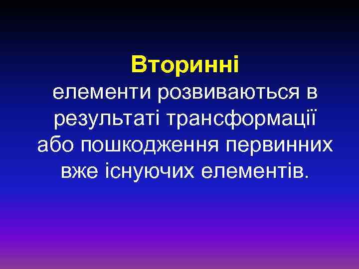 Вторинні елементи розвиваються в результаті трансформації або пошкодження первинних вже існуючих елементів. 