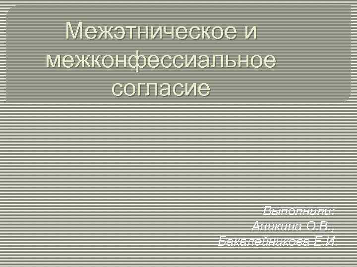 Межэтническое и межконфессиальное согласие Выполнили: Аникина О. В. , Бакалейникова Е. И. 