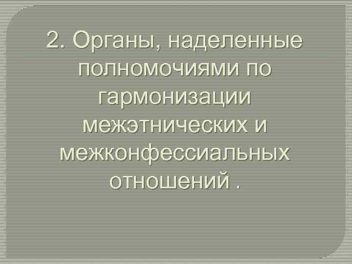 2. Органы, наделенные полномочиями по гармонизации межэтнических и межконфессиальных отношений. 