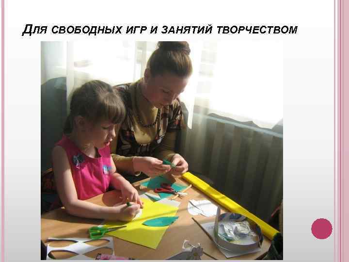 ДЛЯ СВОБОДНЫХ ИГР И ЗАНЯТИЙ ТВОРЧЕСТВОМ 