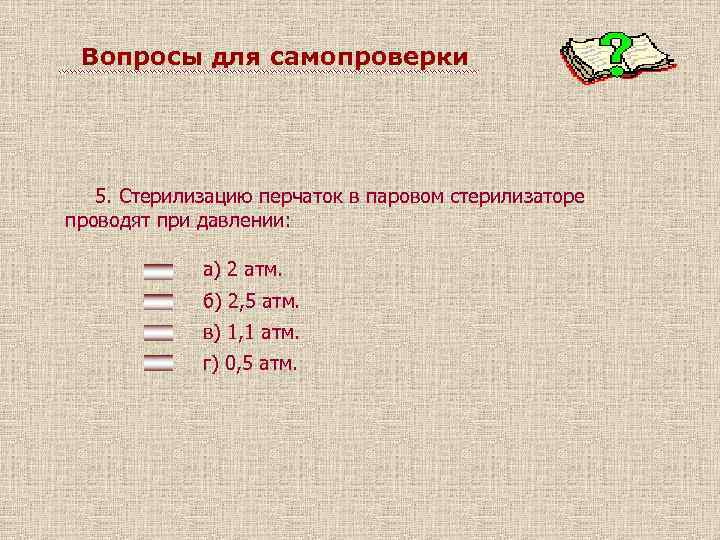 Вопросы для самопроверки 5. Стерилизацию перчаток в паровом стерилизаторе проводят при давлении: а) 2