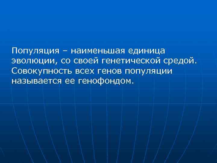 Популяция – наименьшая единица эволюции, со своей генетической средой. Совокупность всех генов популяции называется