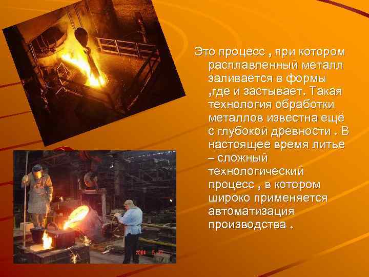 Это процесс , при котором расплавленный металл заливается в формы , где и застывает.