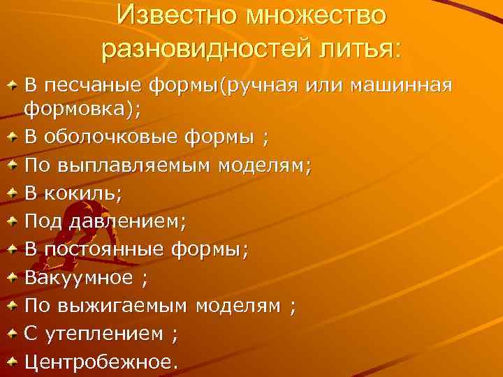 Известно множество разновидностей литья: В песчаные формы(ручная или машинная формовка); В оболочковые формы ;