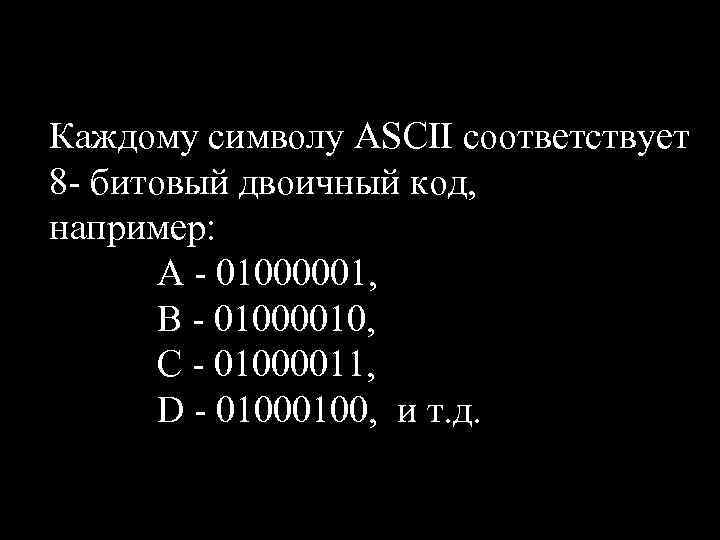 Каждому символу ASCII соответствует 8 - битовый двоичный код, например: A - 01000001, B