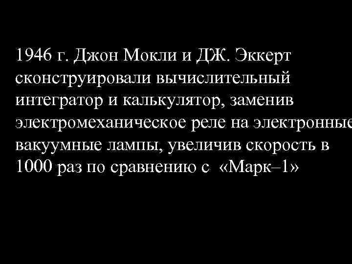 1946 г. Джон Мокли и ДЖ. Эккерт сконструировали вычислительный интегратор и калькулятор, заменив электромеханическое
