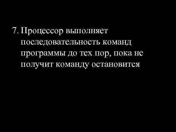 7. Процессор выполняет последовательность команд программы до тех пор, пока не получит команду остановится