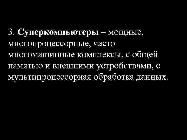 3. Суперкомпьютеры – мощные, многопроцессорные, часто многомашинные комплексы, с общей памятью и внешними устройствами,