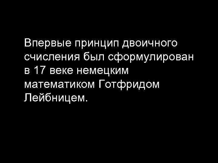 Впервые принцип двоичного счисления был сформулирован в 17 веке немецким математиком Готфридом Лейбницем. 