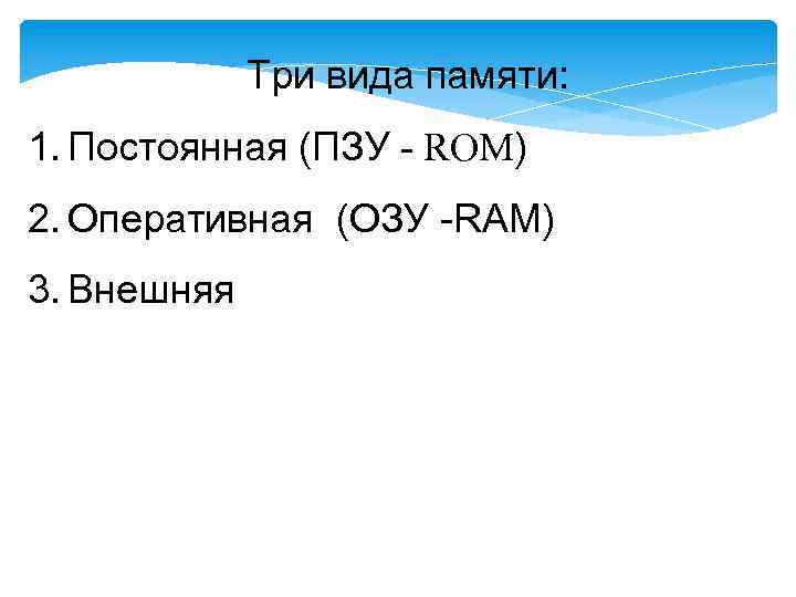 Три вида памяти: 1. Постоянная (ПЗУ - ROM) 2. Оперативная (ОЗУ -RAM) 3. Внешняя