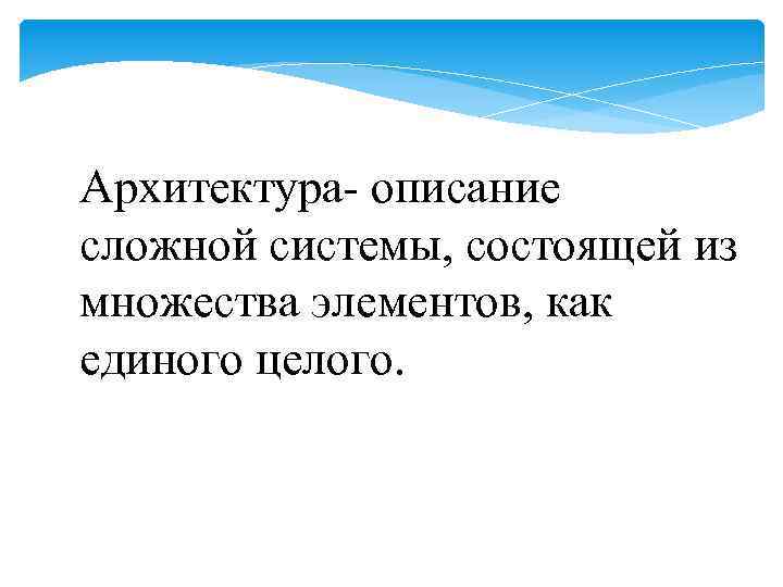 Архитектура- описание сложной системы, состоящей из множества элементов, как единого целого. 