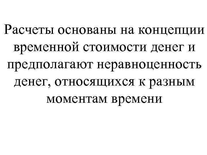 Расчеты основаны на концепции временной стоимости денег и предполагают неравноценность денег, относящихся к разным