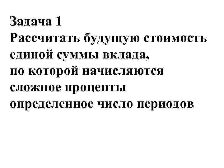 Задача 1 Рассчитать будущую стоимость единой суммы вклада, по которой начисляются сложное проценты определенное