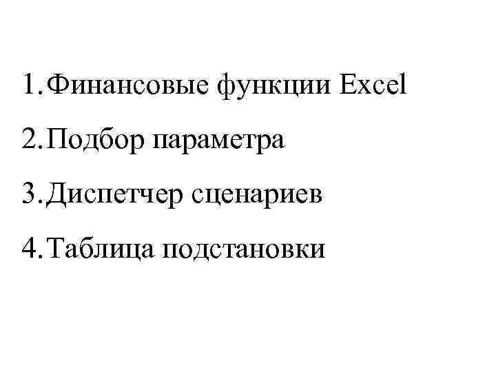 1. Финансовые функции Excel 2. Подбор параметра 3. Диспетчер сценариев 4. Таблица подстановки 